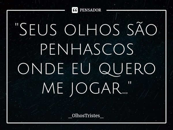 ⁠"Seus olhos são penhascos
onde eu quero me jogar..."... Frase de _OlhosTristes_.