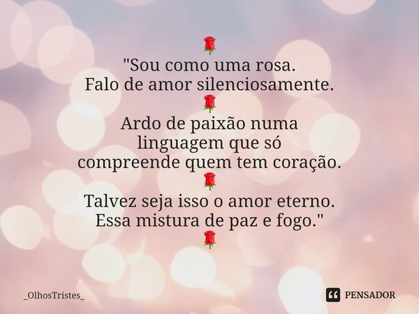 ⁠🌹
"Sou como uma rosa.
Falo de amor silenciosamente.
🌹
Ardo de paixão numa
linguagem que só
compreende quem tem coração.
🌹
Talvez seja isso o amor eterno.
... Frase de _OlhosTristes_.