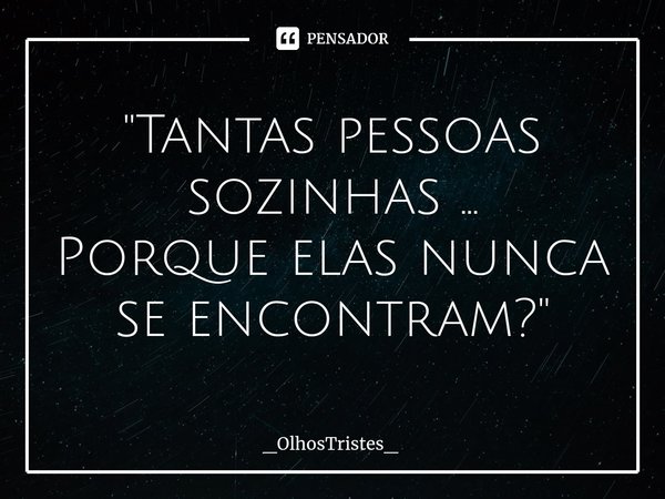 ⁠"Tantas pessoas sozinhas ...
Porque elas nunca se encontram?"... Frase de _OlhosTristes_.