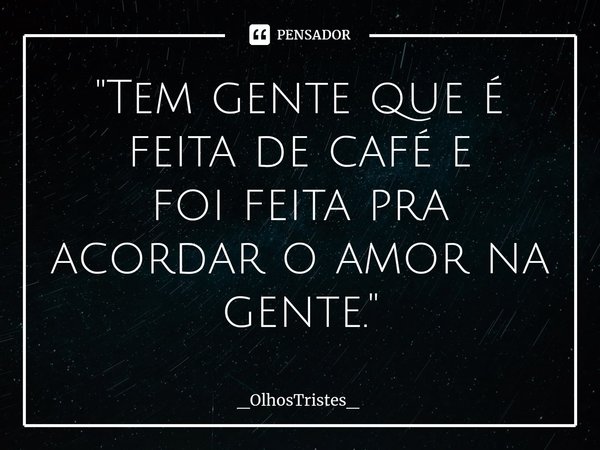 ⁠"Tem gente que é feita de café e
foi feita pra acordar o amor na
gente."... Frase de _OlhosTristes_.