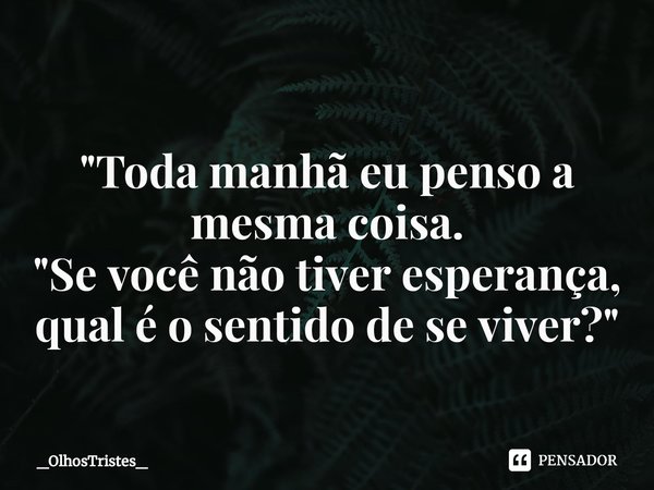 ⁠
"Toda manhã eu penso a
mesma coisa.
"Se você não tiver esperança,
qual é o sentido de se viver?"... Frase de _OlhosTristes_.