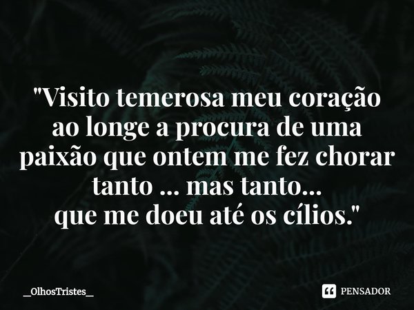 ⁠
"Visito temerosa meu coração
ao longe a procura de uma
paixão que ontem me fez chorar
tanto ... mas tanto...
que me doeu até os cílios."... Frase de _OlhosTristes_.