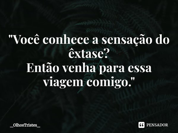 "Você conhece a sensação do
êxtase?
Então venha para essa viagem comigo."... Frase de _OlhosTristes_.