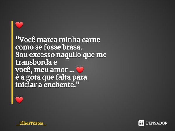 ⁠❤ "Você marca minha carne
como se fosse brasa.
Sou excesso naquilo que me
transborda e
você, meu amor ... ❤
é a gota que falta para
iniciar a enchente.&qu... Frase de _OlhosTristes_.