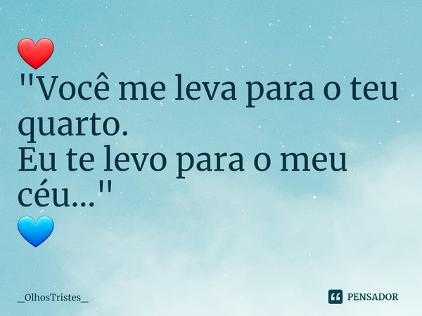 ⁠❤
"Você me leva para o teu quarto.
Eu te levo para o meu céu..."
💙... Frase de _OlhosTristes_.