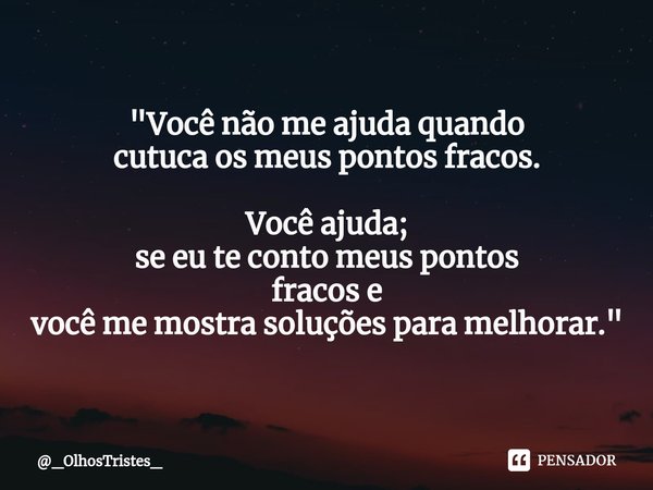 ⁠"Você não me ajuda quando
cutuca os meus pontos fracos. Você ajuda;
se eu te conto meus pontos
fracos e
você me mostra soluções para melhorar."... Frase de _OlhosTristes_.