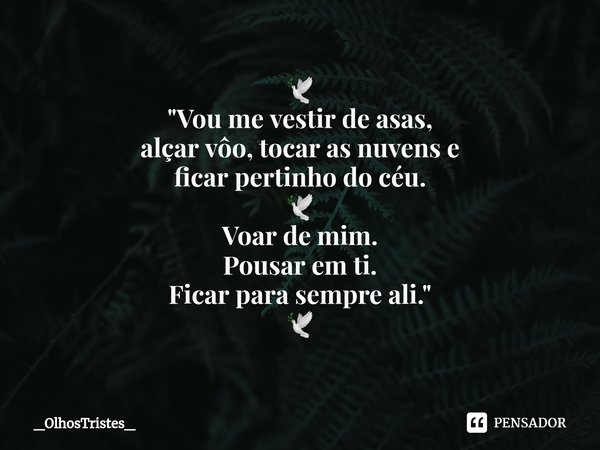 ⁠🕊
"Vou me vestir de asas,
alçar vôo, tocar as nuvens e
ficar pertinho do céu.
🕊
Voar de mim.
Pousar em ti.
Ficar para sempre ali."
🕊... Frase de _OlhosTristes_.