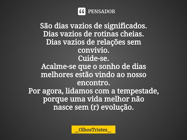 ⁠São dias vazios de significados. Dias vazios de rotinas cheias. Dias vazios de relações sem convivio. Cuide-se. Acalme-se que o sonho de dias melhores estão vi... Frase de _OlhosTristes_.