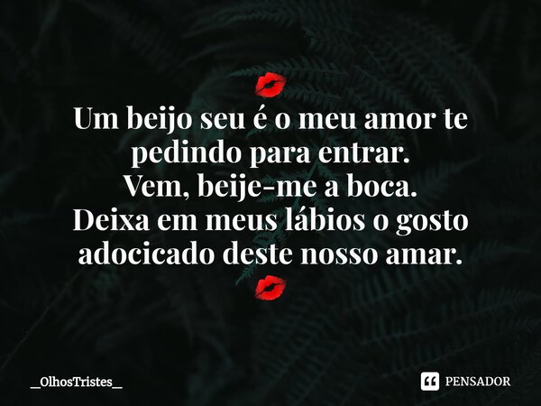⁠💋 Um beijo seu é o meu amor te pedindo para entrar. Vem, beije-me a boca. Deixa em meus lábios o gosto adocicado deste nosso amar. 💋... Frase de _OlhosTristes_.