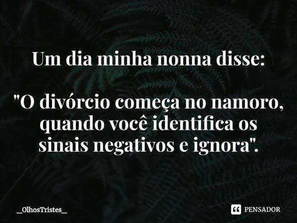 ⁠Um dia minha nonna disse: "O divórcio começa no namoro, quando você identifica os sinais negativos e ignora".... Frase de _OlhosTristes_.