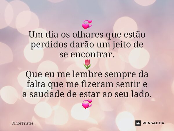 ⁠💞 Um dia os olhares que estão perdidos darão um jeito de se encontrar. 🌷 Que eu me lembre sempre da falta que me fizeram sentir e a saudade de estar ao seu lad... Frase de _OlhosTristes_.