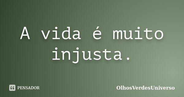 A vida é muito injusta.... Frase de OlhosVerdesUniverso.