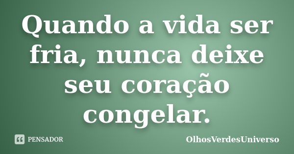 Quando a vida ser fria, nunca deixe seu coração congelar.... Frase de OlhosVerdesUniverso.