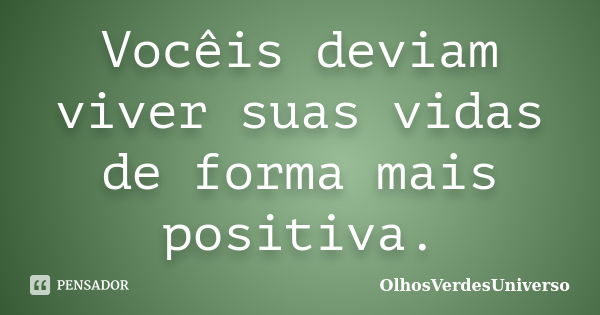 Vocêis deviam viver suas vidas de forma mais positiva.... Frase de OlhosVerdesUniverso.