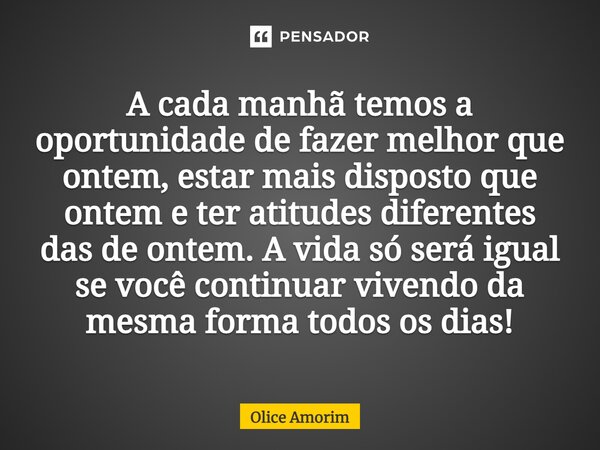 ⁠A cada manhã temos a oportunidade de fazer melhor que ontem, estar mais disposto que ontem e ter atitudes diferentes das de ontem. A vida só será igual se você... Frase de Olice Amorim.