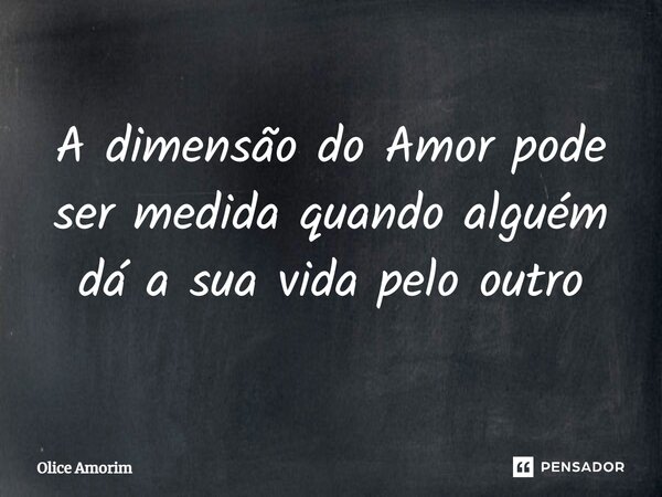 A dimensão do Amor pode ser medida quando alguém dá a sua vida pelo outro⁠... Frase de Olice Amorim.