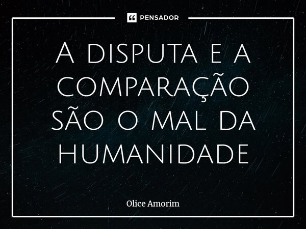 ⁠A disputa e a comparação são o mal da humanidade... Frase de Olice Amorim.