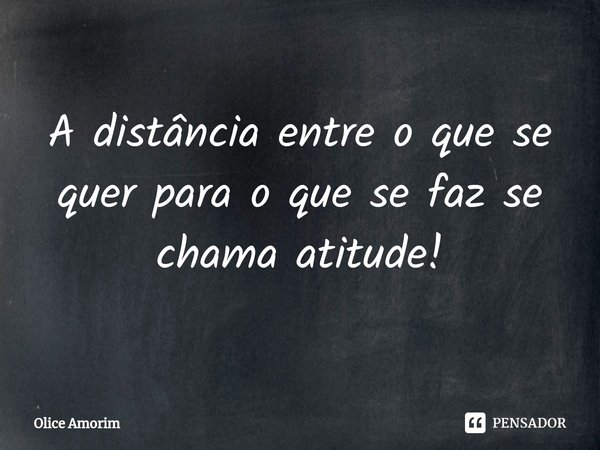 ⁠A distância entre o que se quer para o que se faz se chama atitude!... Frase de Olice Amorim.
