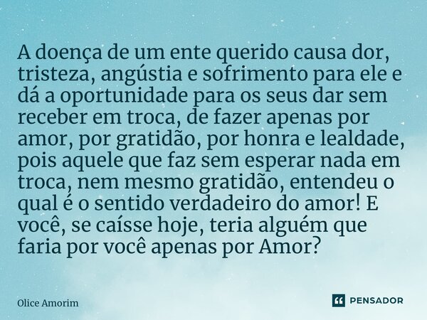 ⁠A doença de um ente querido causa dor, tristeza, angústia e sofrimento para ele e dá a oportunidade para os seus dar sem receber em troca, de fazer apenas por ... Frase de Olice Amorim.