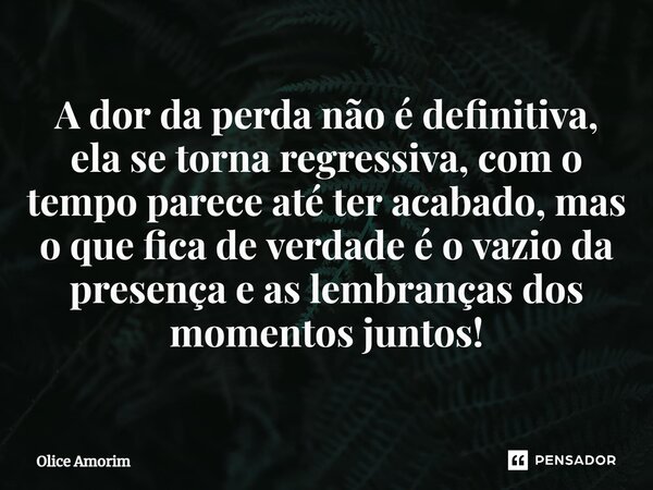 ⁠A dor da perda não é definitiva, ela se torna regressiva, com o tempo parece até ter acabado, mas o que fica de verdade é o vazio da presença e as lembranças d... Frase de Olice Amorim.
