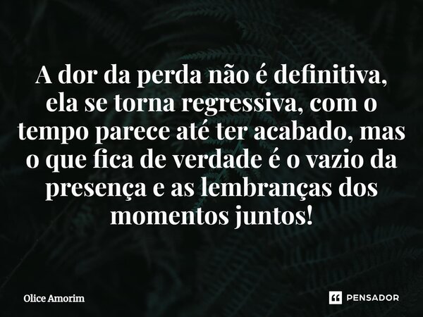 ⁠A dor da perda não é definitiva, ela se torna regressiva, com o tempo parece até ter acabado, mas o que fica de verdade é o vazio da presença e as lembranças d... Frase de Olice Amorim.