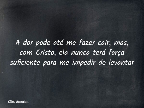 A dor pode até me fazer cair, mas, com Cristo, ela nunca terá força suficiente para me impedir de levantar... Frase de Olice Amorim.