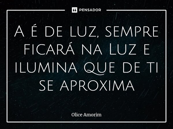 ⁠A é de luz, sempre ficará na Luz e ilumina que de ti se aproxima... Frase de Olice Amorim.