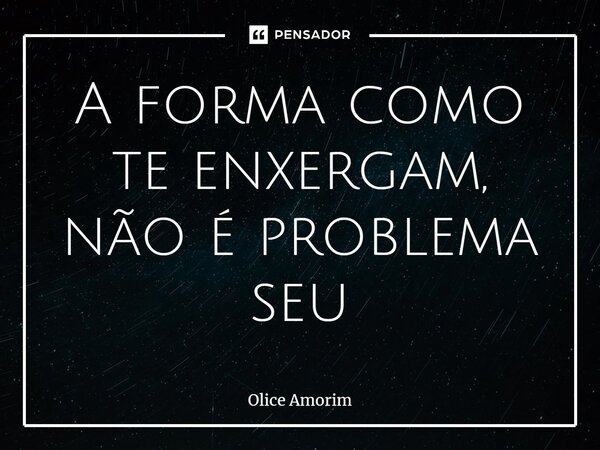 ⁠A forma como te enxergam, não é problema seu... Frase de Olice Amorim.