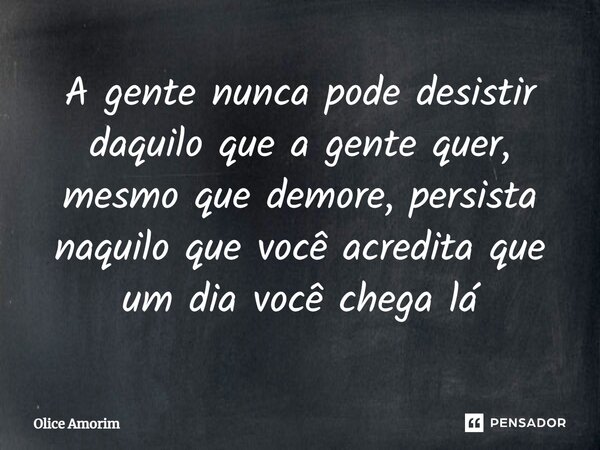 ⁠A gente nunca pode desistir daquilo que a gente quer, mesmo que demore, persista naquilo que você acredita que um dia você chega lá... Frase de Olice Amorim.
