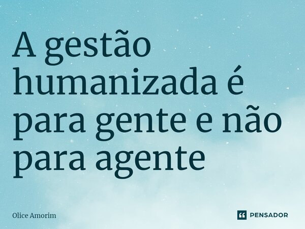 ⁠A gestão humanizada é para gente e não para agente... Frase de Olice Amorim.