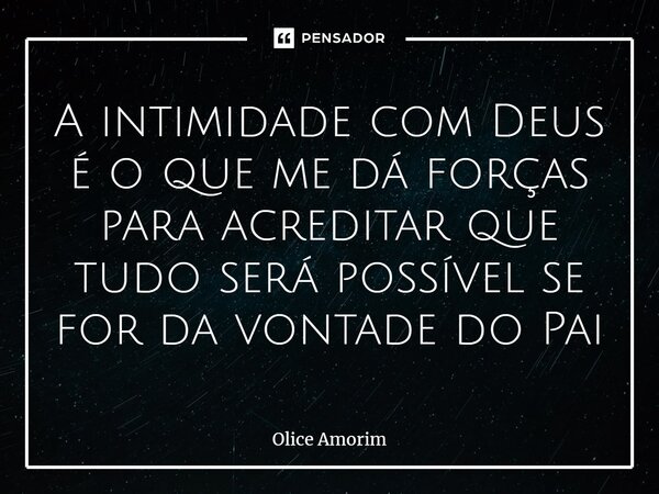 ⁠A intimidade com Deus é o que me dá forças para acreditar que tudo será possível se for da vontade do Pai... Frase de Olice Amorim.