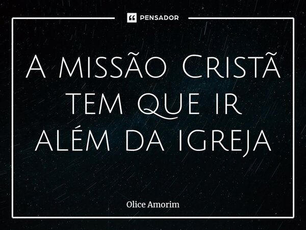 ⁠A missão Cristã tem que ir além da igreja... Frase de Olice Amorim.