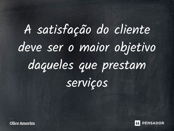 ⁠A satisfação do cliente deve ser o maior objetivo daqueles que prestam serviços... Frase de Olice Amorim.