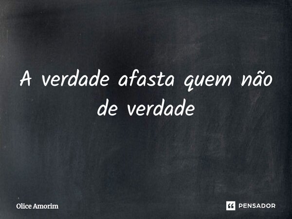 ⁠A verdade afasta quem não de verdade... Frase de Olice Amorim.