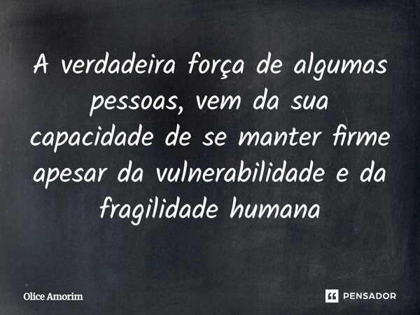 A verdadeira força de algumas pessoas, vem da sua capacidade de se manter firme apesar da vulnerabilidade e da fragilidade humana... Frase de Olice Amorim.
