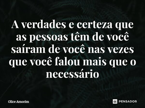 ⁠A verdades e certeza que as pessoas têm de você saíram de você nas vezes que você falou mais que o necessário... Frase de Olice Amorim.