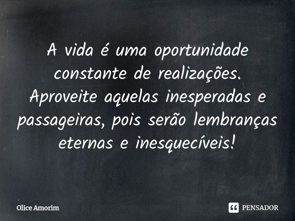 ⁠A vida é uma oportunidade constante de realizações. Aproveite aquelas inesperadas e passageiras, pois serão lembranças eternas e inesquecíveis!... Frase de Olice Amorim.