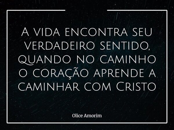 A vida encontra seu verdadeiro sentido, quando no caminho o coração aprende a caminhar com Cristo... Frase de Olice Amorim.