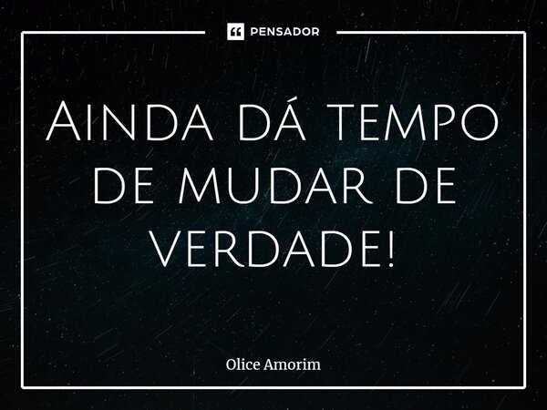 ⁠Ainda dá tempo de mudar de verdade!... Frase de Olice Amorim.