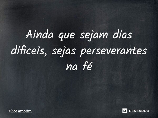 ⁠Ainda que sejam dias difíceis, sejas perseverantes na fé... Frase de Olice Amorim.