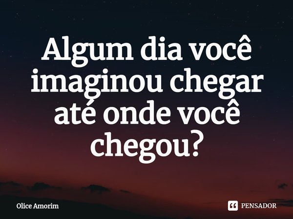 ⁠Algum dia você imaginou chegar até onde você chegou?... Frase de Olice Amorim.