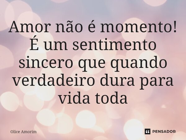 ⁠Amor não é momento! É um sentimento sincero que quando verdadeiro dura para vida toda... Frase de Olice Amorim.