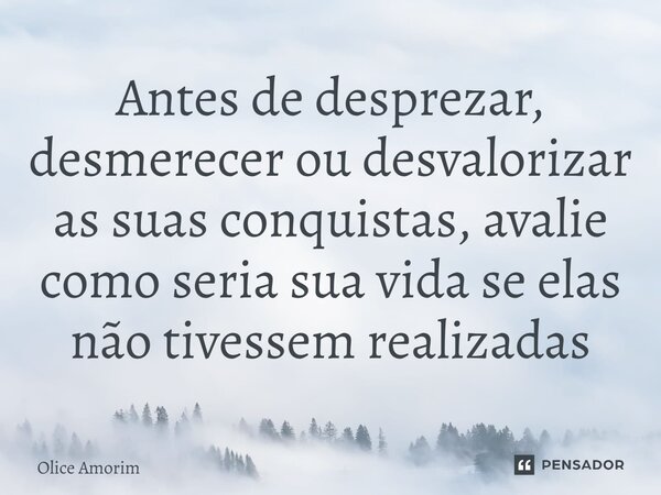 ⁠Antes de desprezar, desmerecer ou desvalorizar as suas conquistas, avalie como seria sua vida se elas não tivessem realizadas... Frase de Olice Amorim.