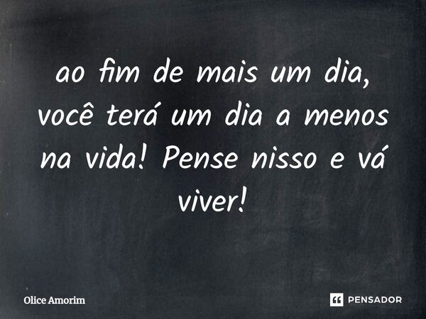 ao fim de mais um dia, você terá um dia a menos na vida! Pense nisso e vá viver!⁠... Frase de Olice Amorim.