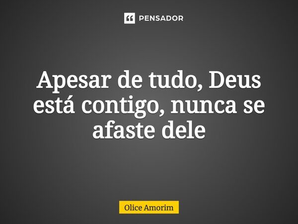 ⁠Apesar de tudo, Deus está contigo, nunca se afaste dele... Frase de Olice Amorim.