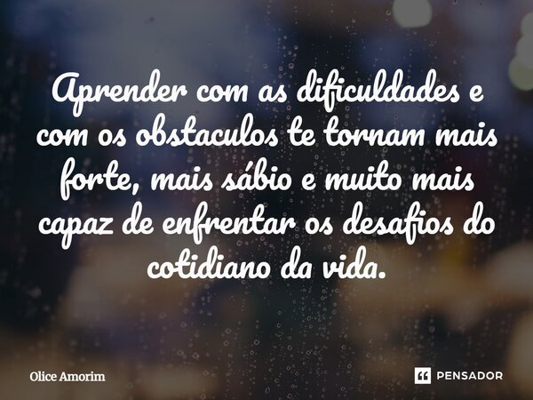 ⁠Aprender com as dificuldades e com os obstáculos te tornam mais forte, mais sábio e muito mais capaz de enfrentar os desafios do cotidiano da vida.... Frase de Olice Amorim.