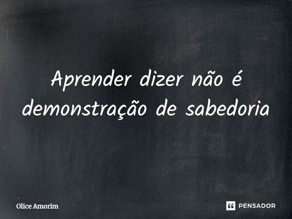 ⁠Aprender dizer não é demonstração de sabedoria... Frase de Olice Amorim.