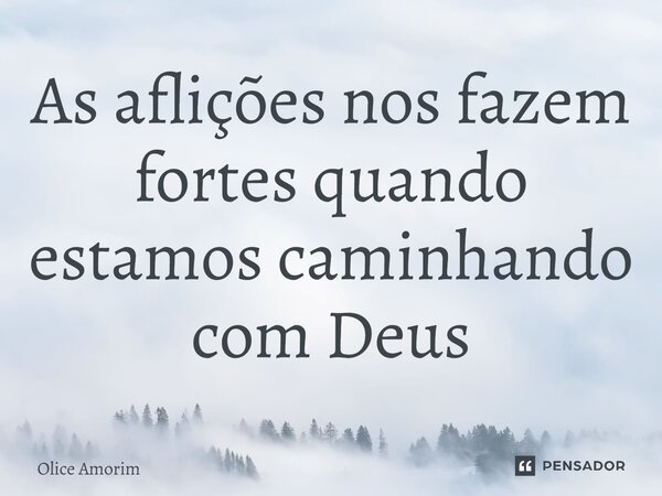 ⁠As aflições nos fazem fortes quando estamos caminhando com Deus... Frase de Olice Amorim.