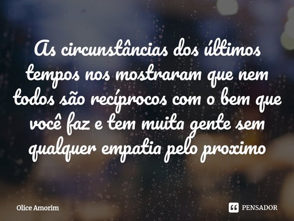 ⁠As circunstâncias dos últimos tempos nos mostraram que nem todos são recíprocos com o bem que você faz e tem muita gente sem qualquer empatia pelo proximo... Frase de Olice Amorim.