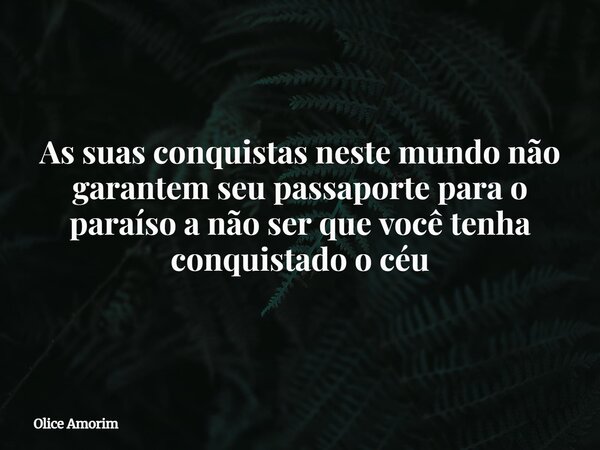 As suas conquistas neste mundo não garantem seu passaporte para o paraíso a não ser que você tenha conquistado o céu... Frase de Olice Amorim.